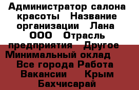 Администратор салона красоты › Название организации ­ Лана, ООО › Отрасль предприятия ­ Другое › Минимальный оклад ­ 1 - Все города Работа » Вакансии   . Крым,Бахчисарай